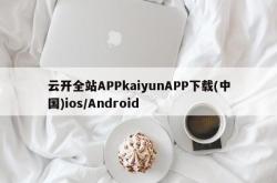 云开全站APPkaiyunAPP下载(中国)ios/Android
