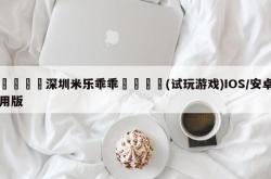 📐深圳米乐乖乖🈴(试玩游戏)IOS/安卓用版