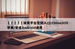 🛳️体育平台官网入口(China)IOS苹果/安卓Android通用
