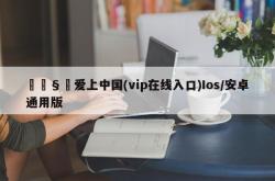 🧸爱上中国(vip在线入口)Ios/安卓通用版