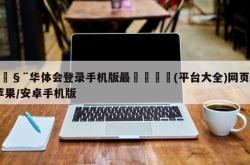 🧨华体会登录手机版最🏀(平台大全)网页版/苹果/安卓手机版