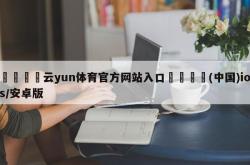 💍云yun体育官方网站入口🛬(中国)ios/安卓版