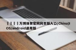 🍔万博体育官网网页版入口(China)IOS/android通用版