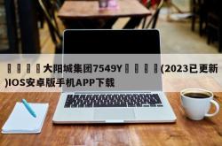 📌大阳城集团7549Y🐁(2023已更新)IOS安卓版手机APP下载