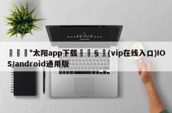 🏰太阳app下载🧸(vip在线入口)IOS/android通用版